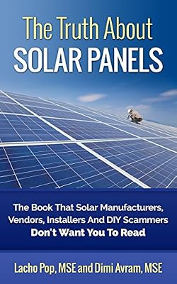 The Truth About Solar Panels: The Book That Solar Manufacturers, Vendors, Installers And DIY Scammers Don't Want You To Read