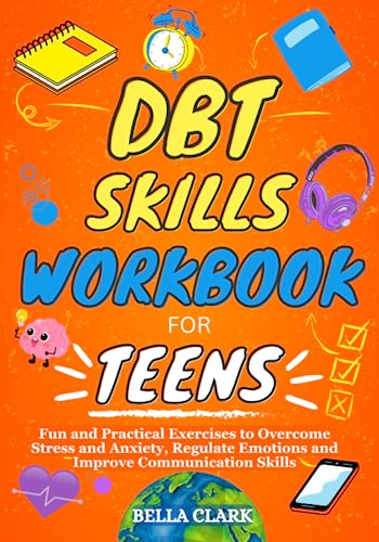 The DBT Skills Workbook for Teens: Fun And Practical Exercises To Overcome Stress And Anxiety, Regulate Emotions And Improve Communication Skills (Life Skills for Teens)