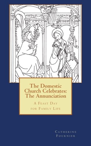 The Domestic Church Celebrates: The Annunciation: A Feast Day for Family Life The Domestic Church Celebrates: The Annunciation: A Feast Day for Family Life