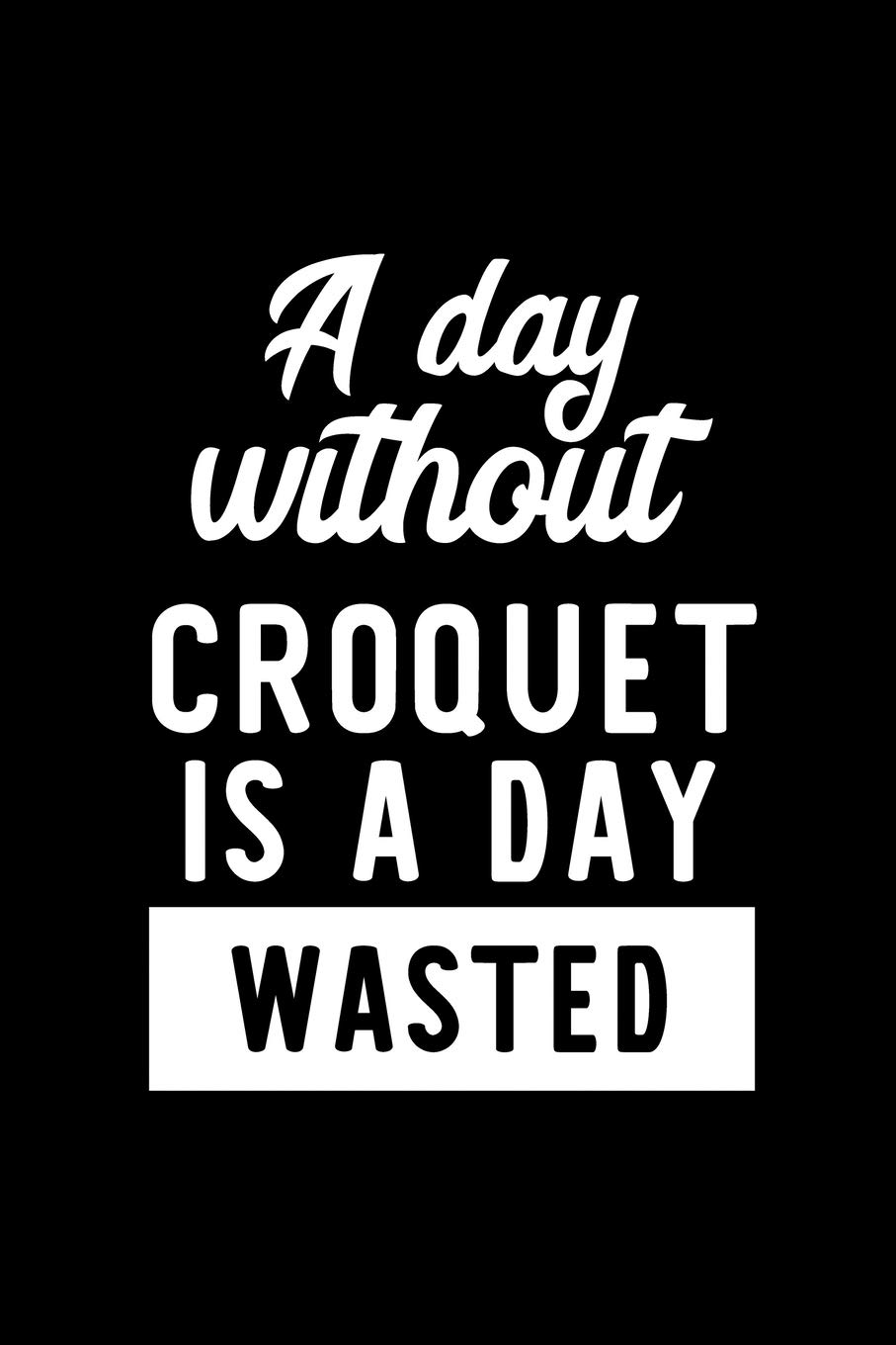 A Day Without Croquet Is A Day Wasted: Notebook for Croquet Lover | Great Christmas & Birthday Gift Idea for Croquet Fan | Croquet Journal | Croquet Fan Diary | 100 pages 6x9 inches