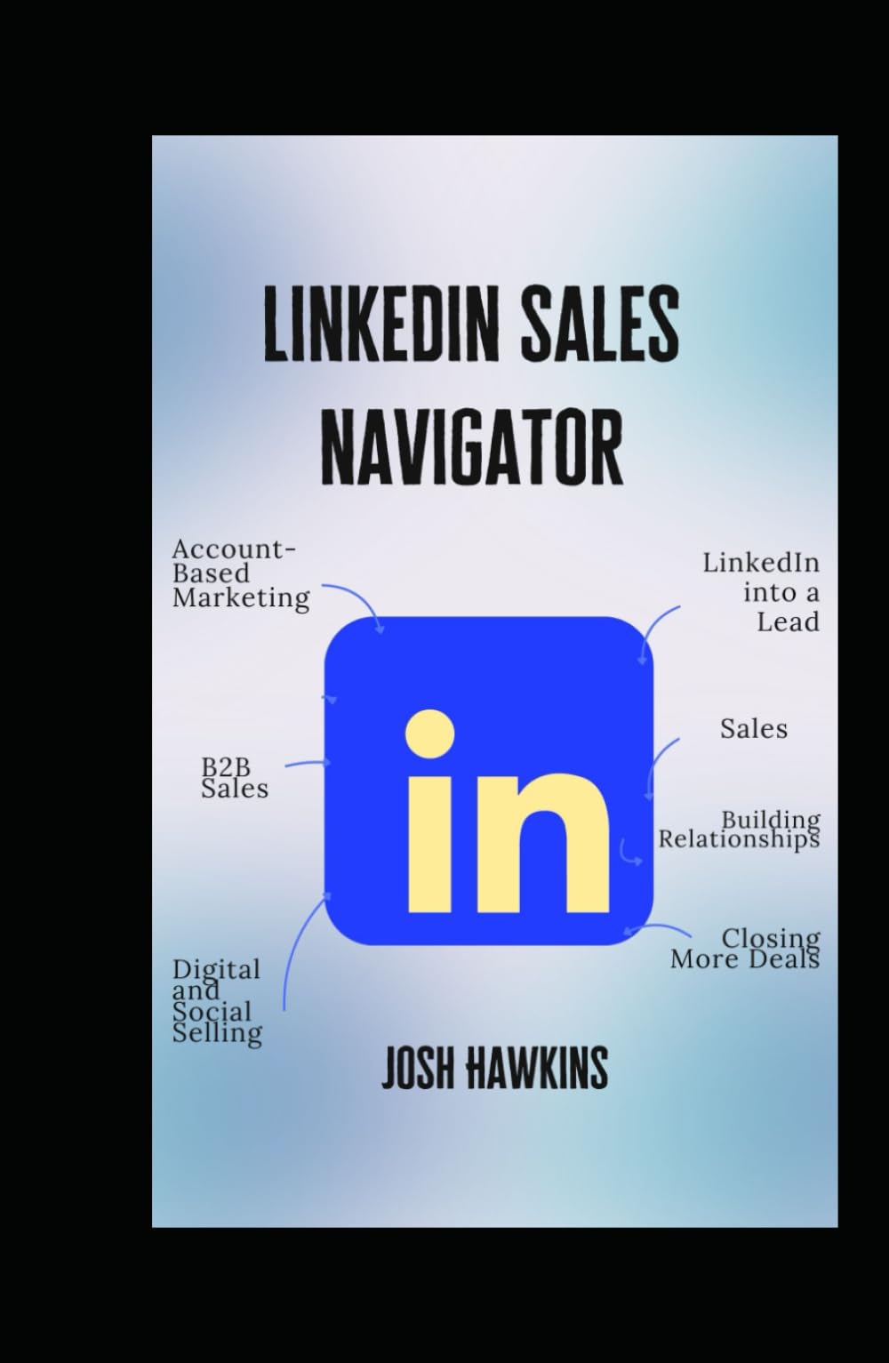 LinkedIn Sales Navigator: The Complete Guide to Using Account-Based Marketing, B2B Sales, Digital and Social Selling to Turn LinkedIn into a Lead, Sales, Building Relationships, and Closing More Deals