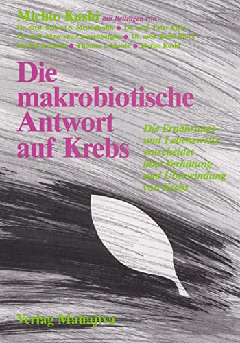Die makrobiotische Antwort auf Krebs: Die Ernährungs- und Lebensweise entscheidet über Verhütung und Überwindung von Krebs und anderen...