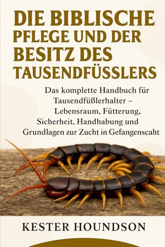 DIE BIBLISCHE PFLEGE UND DER BESITZ DES TAUSENDFÜSSLERS: Das komplette Handbuch für Tausendfüßlerhalter – Lebensraum, Fütterung, Sicherheit, Handhabung und Grundlagen zur Zucht in Gefangenschaft
