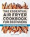 The Essential Air Fryer Cookbook for Beginners: Easy, Foolproof Recipes for Your Air Fryer