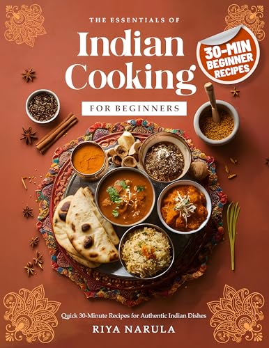 The Essentials of Indian Cooking for Beginners: A Cookbook with Quick 30-Minute Recipes, Saffron Rice, Indian Curry, Vegetarian & Vegan Snacks, Street Food Bites, Spices Guide for Home Cooks