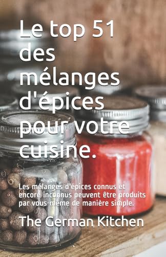 Le top 51 des mélanges d'épices pour votre cuisine.: Les mélanges d'épices connus et encore inconnus peuvent être produits par vous-même de manière simple. (French Edition)