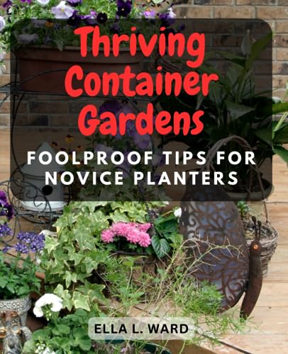 Thriving Container Gardens: Foolproof Tips for Novice Planters: Beginner's Guide to Successful Container Gardening - Create Lush Green Spaces, No Green Thumb Required