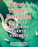 First-Timer's Essential Guide to Exploring Puerto Vallarta: Discover the Unforgettable Charm of Puerto Vallarta: Your Expert Handbook for First-Time Explorers.