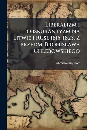 Liberalizm i obskurantyzm na Litwie i Rusi, 1815-1823. Z przedm. Bronislawa Chlebowskiego (Polish Edition)