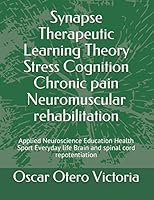 Synapse Therapeutic Learning Theory Stress Cognition Chronic pain Neuromuscular rehabilitation: Applied Neuroscience Education Health Sport Everyday life Brain and spinal cord repotentiation B089CXDRFK Book Cover