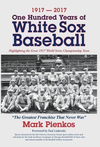 Mark Pienkos1917-2017-One Hundred Years of White Sox Baseball: Highlighting the Great 1917 World Series Championship Team