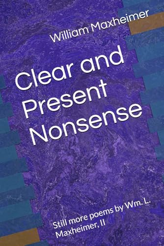 Clear and Present Nonsense: Still more poems by Wm. L. Maxheimer, II (The Poetry of Wm. L. Maxheimer, II)