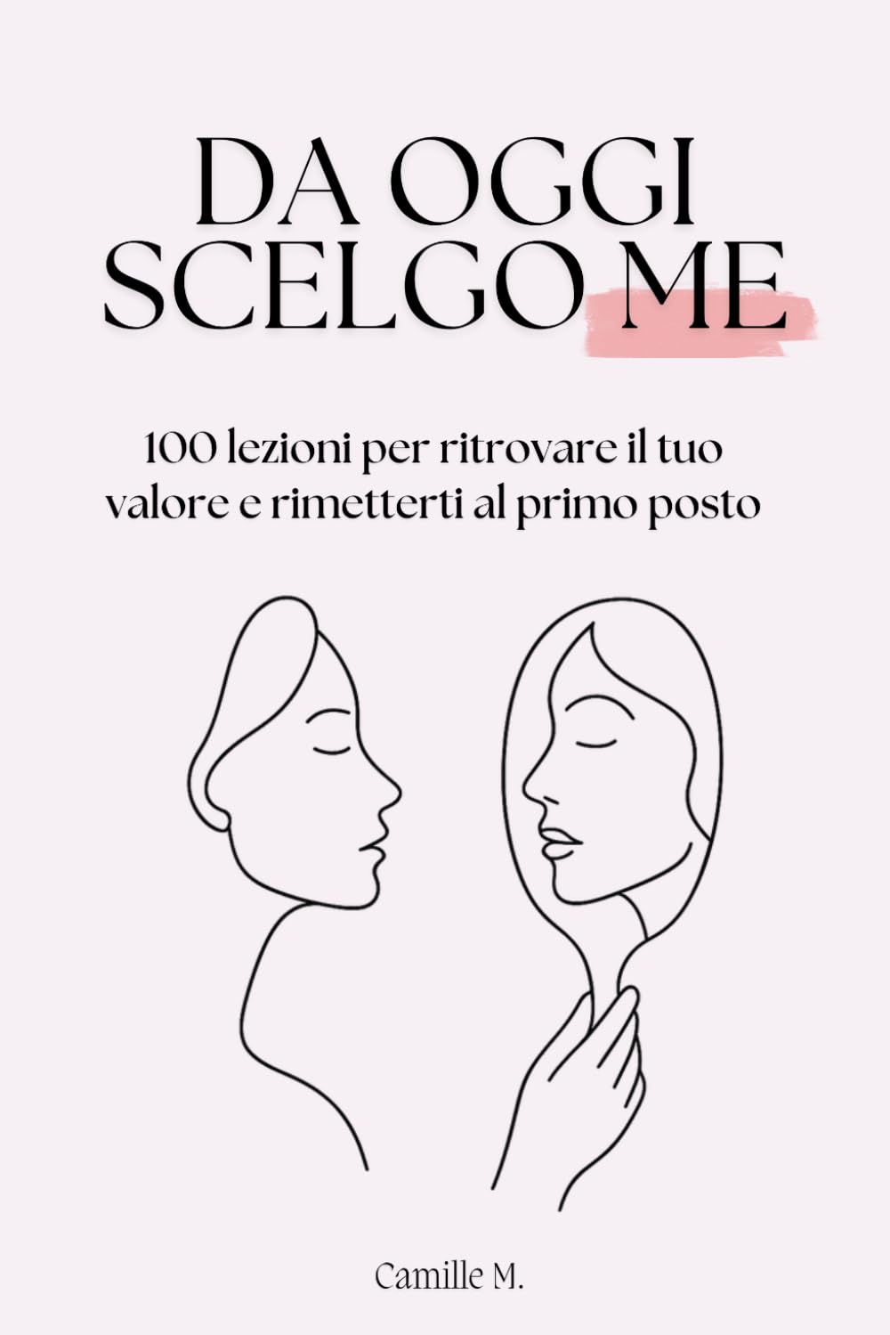 Da oggi scelgo me: 100 lezioni per ritrovare il tuo valore e rimetterti al primo posto