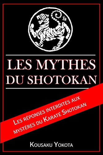 Les Mythes du Shotokan: Les réponses interdites aux mysteres du Karaté Shotokan (French Edition)