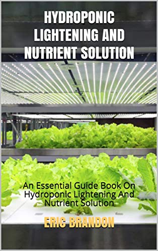 HYDROPONIC LIGHTENING AND NUTRIENT SOLUTION: An Essential Guide Book On Hydroponic Lightening And Nutrient Solution
