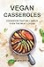 Vegan Casseroles Cookbook That Will Amaze Even the Meat Lovers: A Carefully Picked Collection of The Finest Vegan Casseroles Recipes