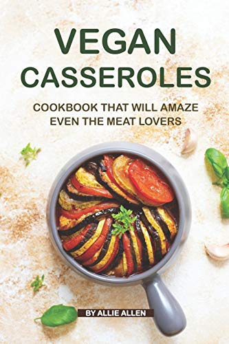 Vegan Casseroles Cookbook That Will Amaze Even the Meat Lovers: A Carefully Picked