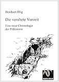 Die veraltete Vorzeit: Ein neuer chronologischer Aufriss der Prähistorie - Heribert Illig