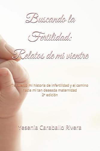 Buscando la Fertilidad: Relatos de mi vientre: Te cuento mi historia de infertilidad y el camino hacia mi tan deseada maternidad 2ᵃ edición (Spanish Edition)