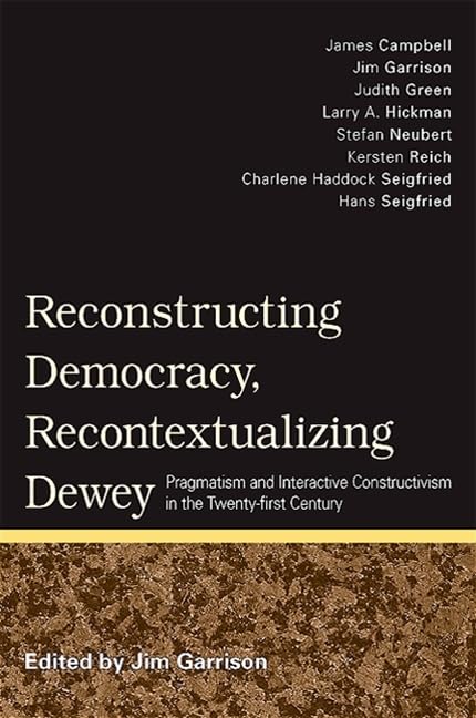 Reconstructing Democracy, Recontextualizing Dewey: Pragmatism and Interactive Constructivism in the Twenty-first Century