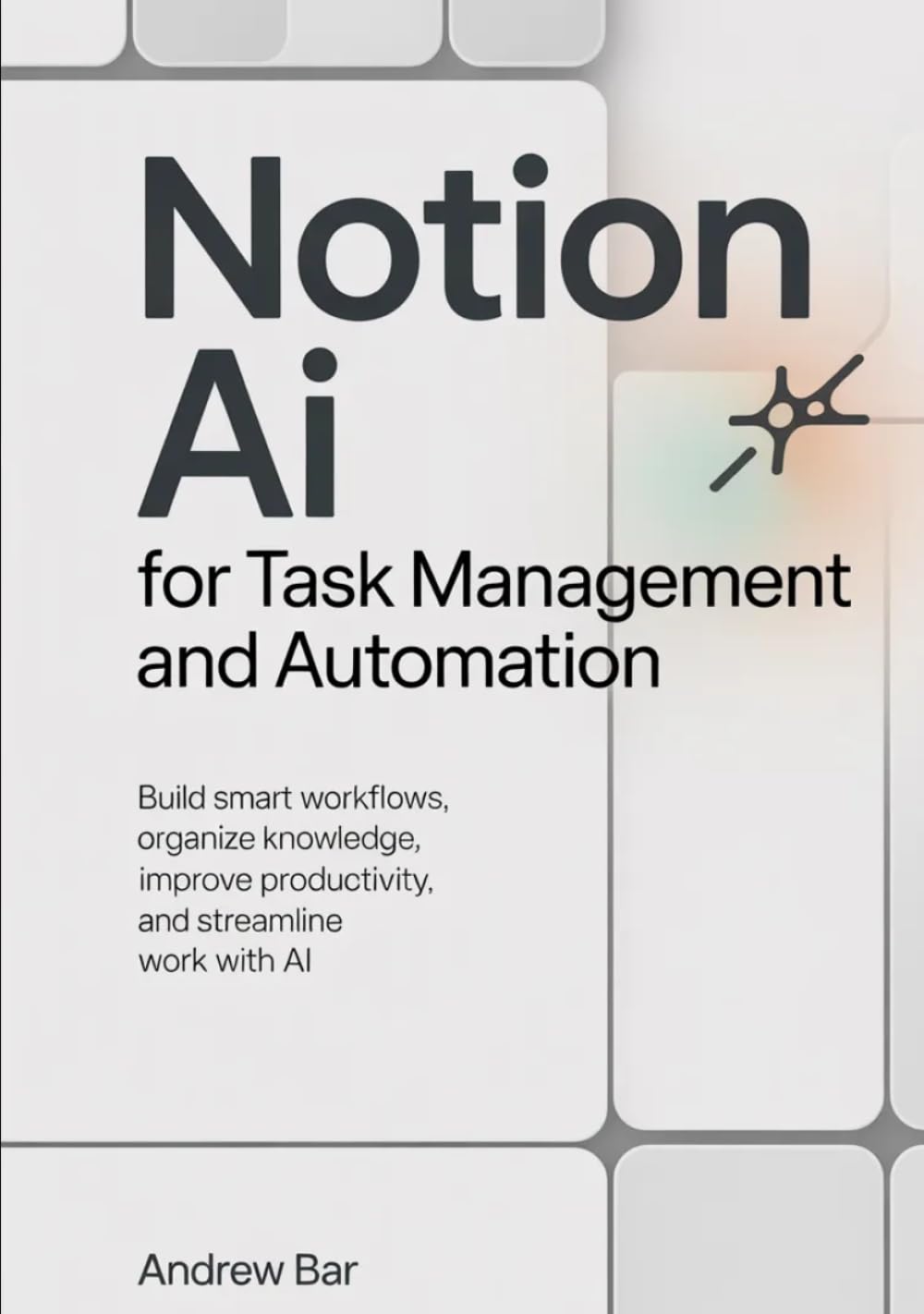 Notion AI for Task Management and Automation: Build Smart Workflows, Organize Knowledge, Improve Productivity, and Streamline Work with AI