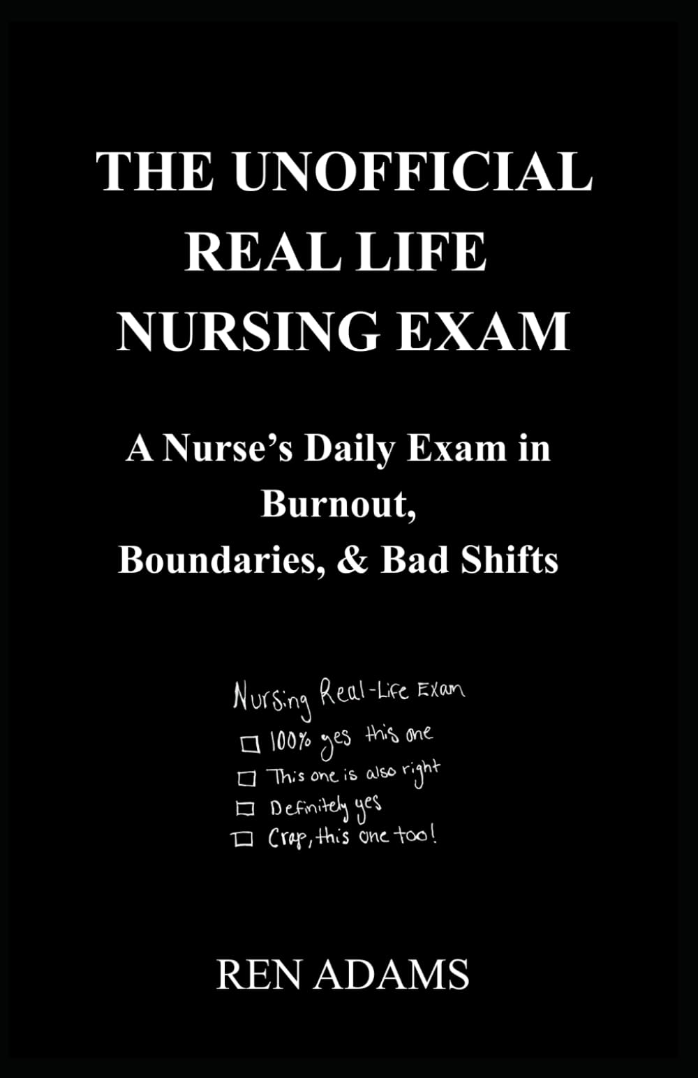 THE UNOFFICIAL REAL LIFE NURSING EXAM: A Nurse's Daily Exam in Burnout, Boundaries, & Bad Shifts (The Real-Life Nursing: A Dark Humor Series that You Can’t Pass up)