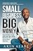 Small Business Big Money: How to Start, Grow, And Turn Your Small Business Into A Cash Generating Machine