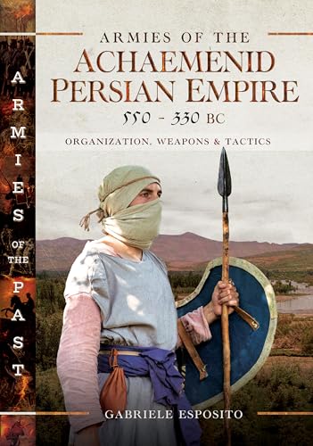 Armies of the Achaemenid Persian Empire, 550-330 BC: Organization...