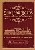 Our Iron Roads: Railroad History, Construction, and Administration - Illustrated Enlarged Special Edition
