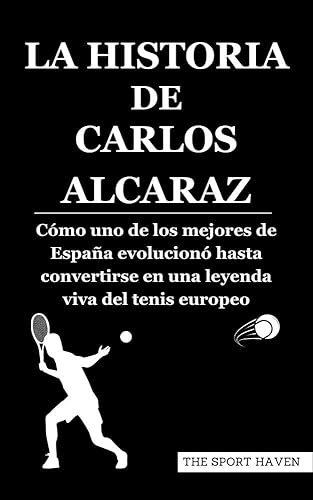 LA HISTORIA DE CARLOS ALCARAZ: Cómo uno de los mejores de España evolucionó hasta convertirse en una leyenda viva del tenis europeo (Spanish Edition)