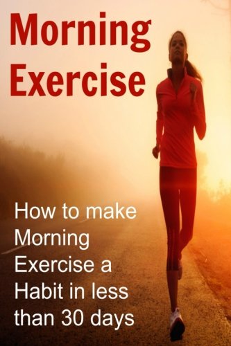 Morning Exercise: How to Make Morning Exercise a Habit in Less Than 30 Days: How to make Morning Exercise a Habit in less than 30 days: Morning ... Exercise Routine, Morning Exercise Tips
