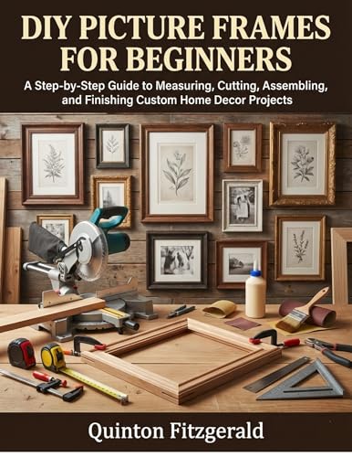 DIY PICTURE FRAMES FOR BEGINNERS: A Step-by-Step Guide to Measuring,