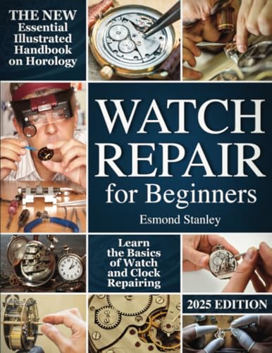 Watch Repair For Beginners: The New Essential Illustrated Handbook on Horology to Learn the Basics of Watch and Clock Repairing