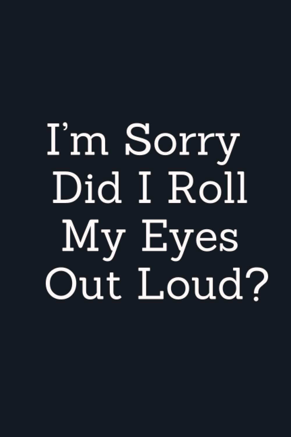 I’m Sorry, Did I Roll My Eyes Out Loud?: Funny Sarcastic Gag Work Notebook For Snarky Fun At The Office, Journal Funny sarcastic gift tee With Sassy ... Snarky Sarcastic Gag Gift for Women and Men