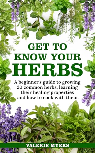 Get to Know Your Herbs: A Beginner’s Guide to Growing 20 Common Herbs, Learning Their Healing Proper