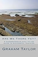 Are We There Yet?: A comprehensive, easy to use guide to successful teaching 1517106133 Book Cover