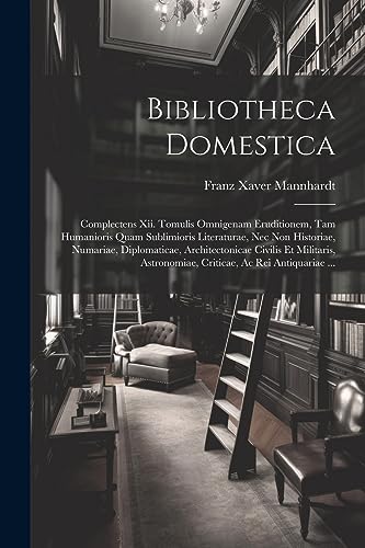 Bibliotheca Domestica: Complectens Xii. Tomulis Omnigenam Eruditionem, Tam Humanioris Quam Sublimioris Literaturae, Nec Non Historiae, Numariae, ... Astronomiae, Criticae, Ac Rei Antiquariae ...