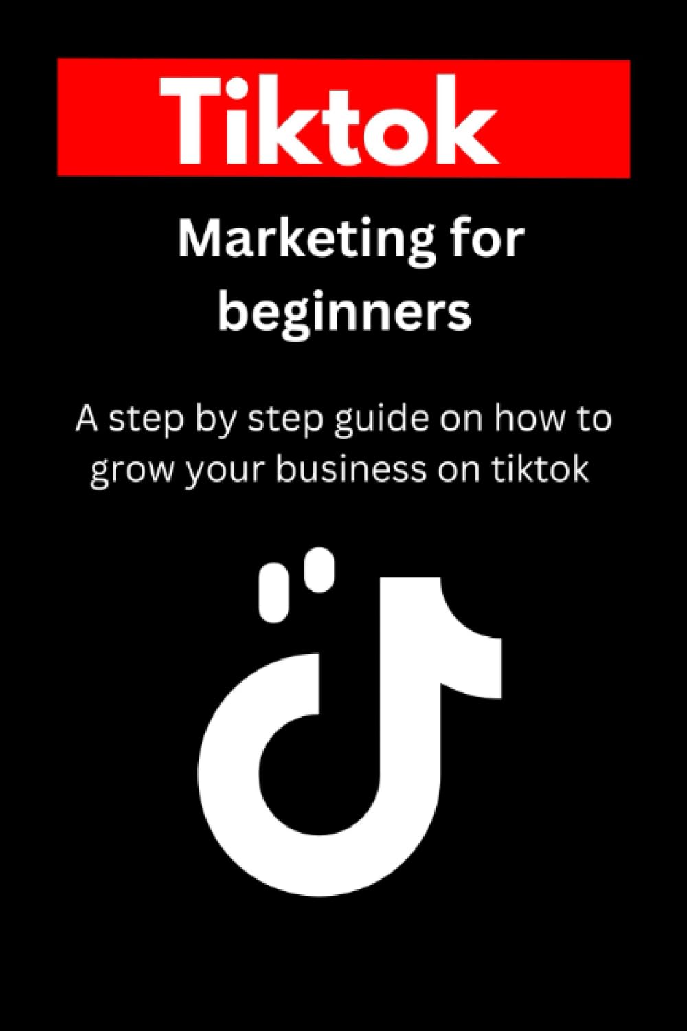 Tiktok Marketing for Beginners: A step-by-step guide book on how to effectively start, run, manage and grow your business or brand on tiktok. Paperback – July 25, 2023