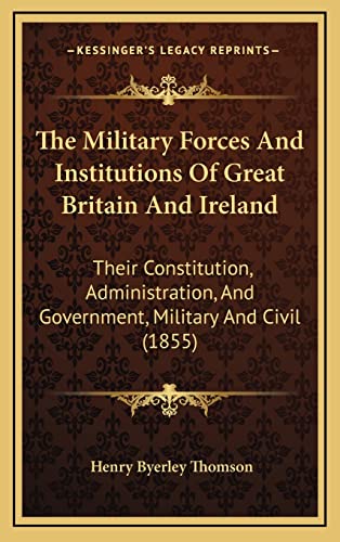 The Military Forces And Institutions Of Great Britain And Ireland: Their Constitution, Administration, And Government, Military And Civil (1855)
