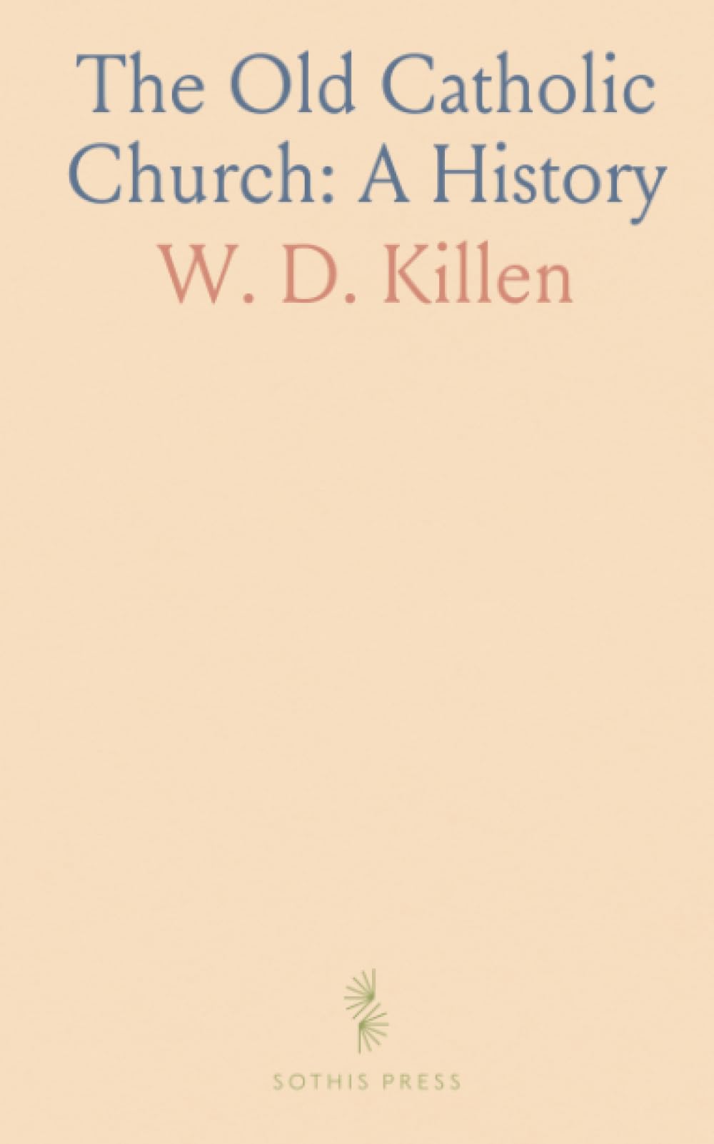 The Old Catholic Church: A History: Tracing doctrine, worship, and governance from the apostles to papal temporal power