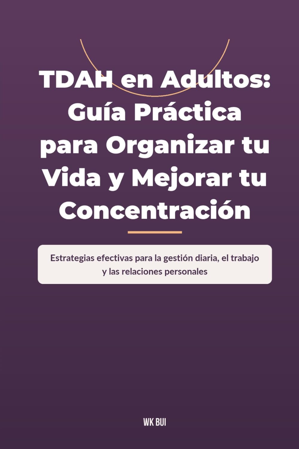 TDAH en Adultos: Guía Práctica para Organizar tu Vida y Mejorar tu Concentración: Estrategias efectivas para la gestión diaria, el trabajo y las relaciones personales