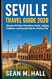 Seville Travel Guide 2026: Discover the Best Attractions, Foods, Lodging, Traditions, and Essential Tips for a Perfect Trip