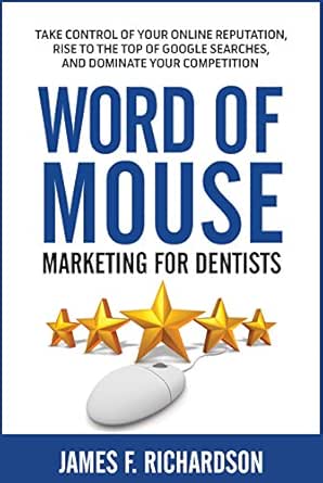 Word of Mouse Marketing for Dentists: Take Control of Your Online Reputation, Rise to the Top of Google Searches, and Dominate Your Competition