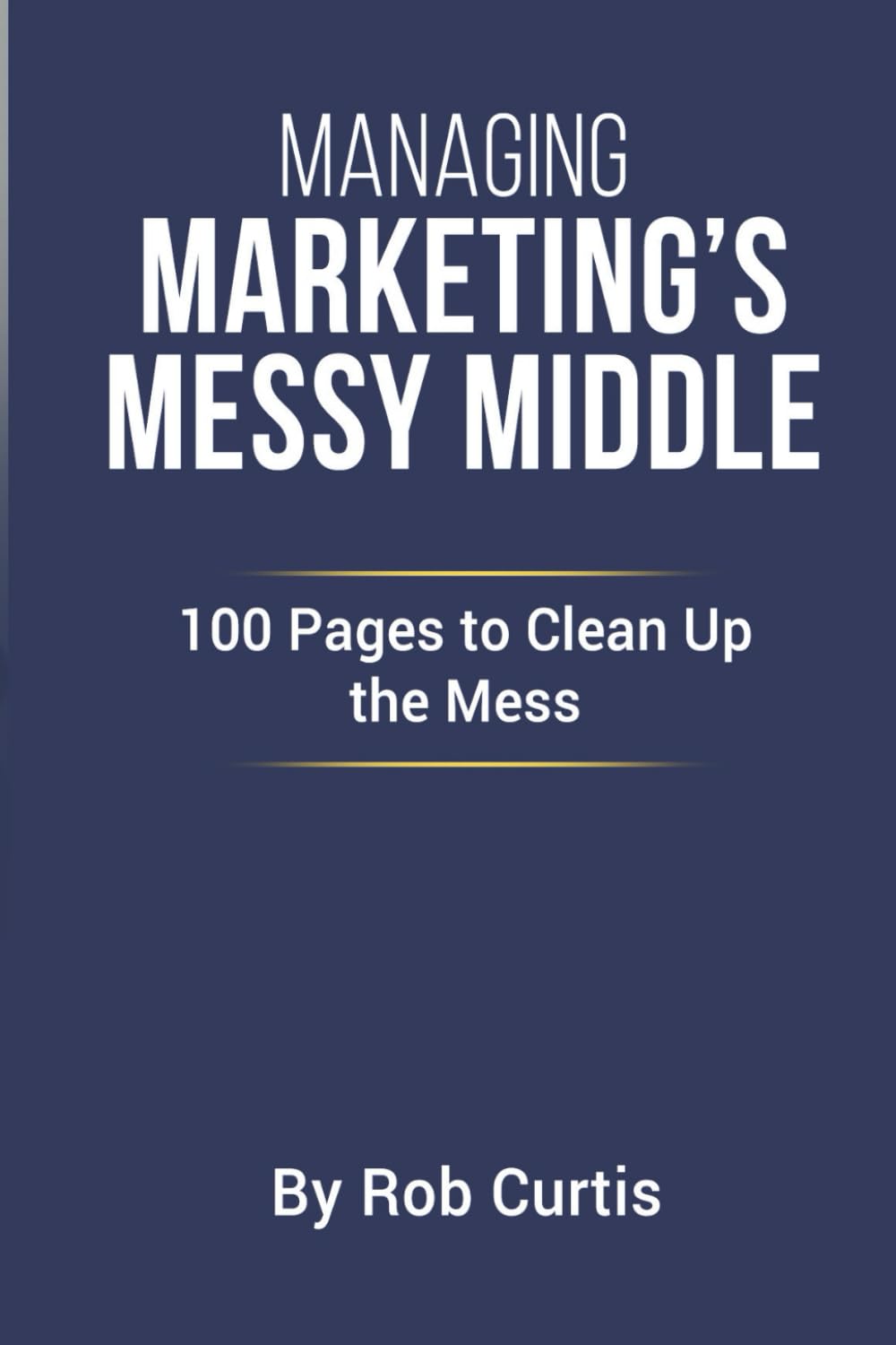 Managing Marketing’s Messy Middle: 100 Pages to Clean Up the Mess
