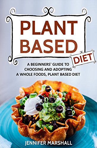 Plant Based Diet: A Beginners' Guide to Choosing and Adopting a Whole Foods, Plant Based Diet
