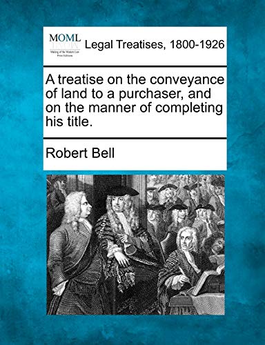 A Treatise on the Conveyance of Land to a Purchaser, and on the Manner of Completing His Title.