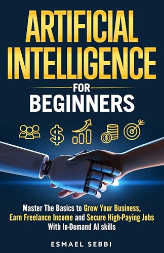 ARTIFICIAL INTELLIGENCE FOR BEGINNERS: Master The Basics to Grow ...