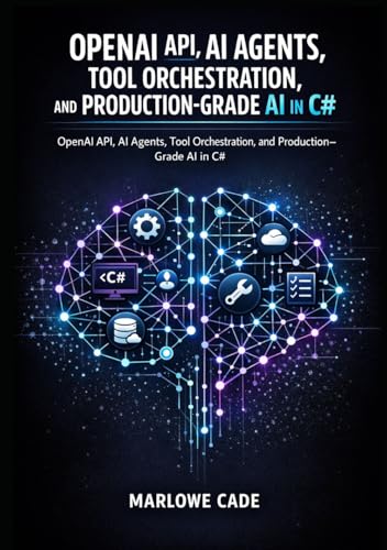 OPENAI API, AI AGENTS, TOOL ORCHESTRATION, AND PRODUCTION-GRADE AI IN C#: OpenAI API, AI Agents, Tool Orchestration, and Production-Grade AI in C#