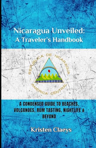 Nicaragua Unveiled: A Traveler's Handbook: A Condensed Guide to Beaches, Volcaones, Rum Tasting, Ni