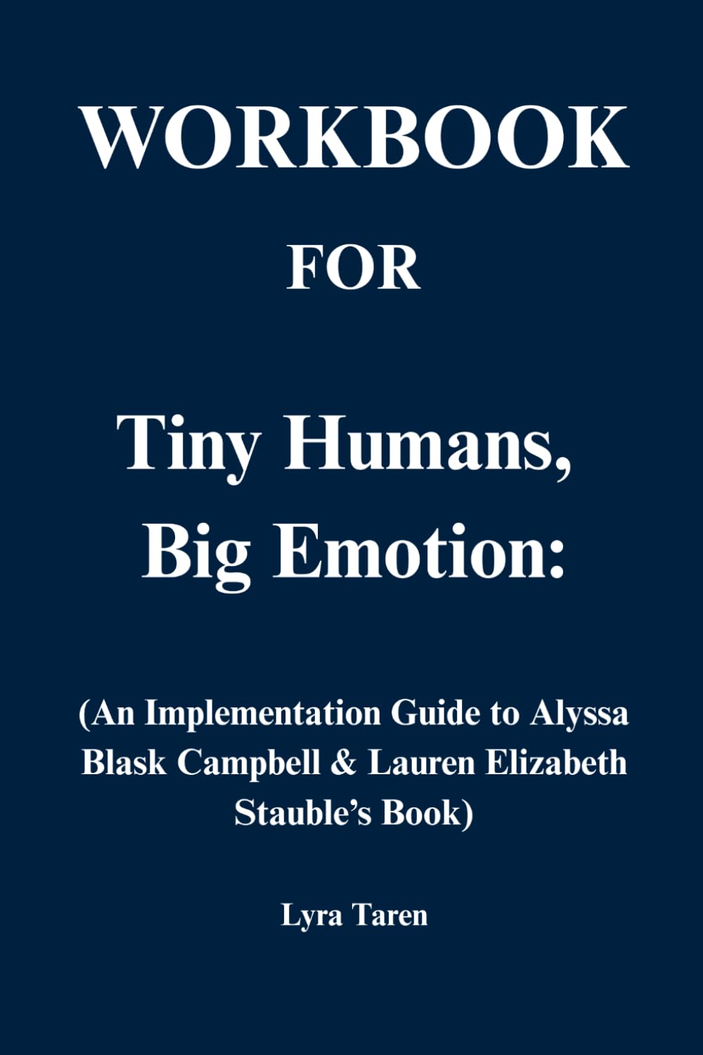 Workbook for Tiny Humans Big Emotion: An Implementation Guide to Alyssa Blask Campbell & Lauren Elizabeth Stauble’s Book